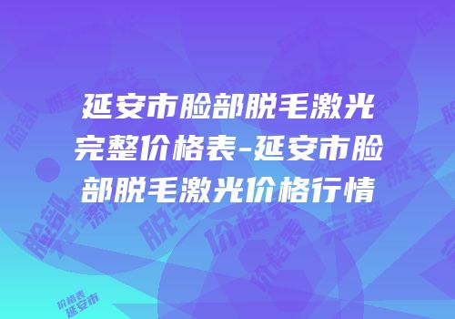 延安市脸部脱毛激光完整价格表-延安市脸部脱毛激光价格行情