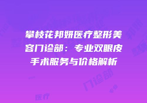 攀枝花邦妍医疗整形美容门诊部：专业双眼皮手术服务与价格解析