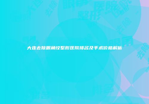 大连去除眼角纹整形医院排名及手术价格解析