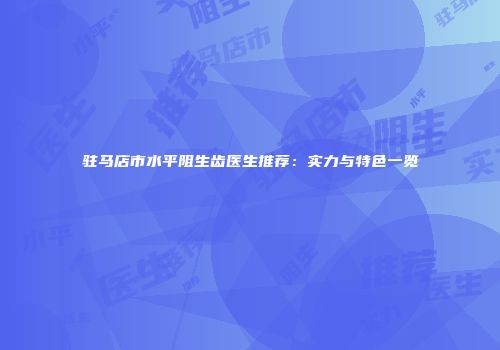 驻马店市水平阻生齿医生推荐：实力与特色一览