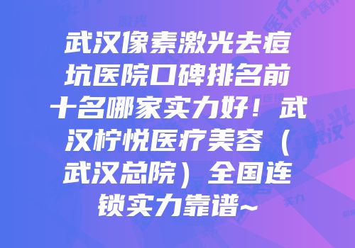武汉像素激光去痘坑医院口碑排名前十名哪家实力好！武汉柠悦医疗美容（武汉总院）全国连锁实力靠谱~