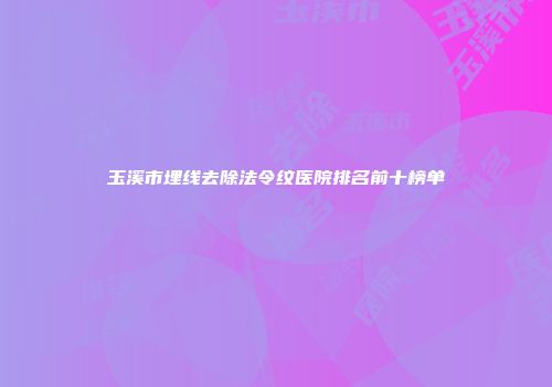 玉溪市埋线去除法令纹医院排名前十榜单