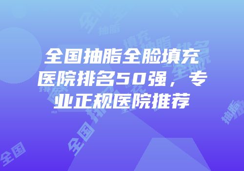 全国抽脂全脸填充医院排名50强，专业正规医院推荐