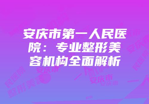 安庆市第一人民医院：专业整形美容机构全面解析