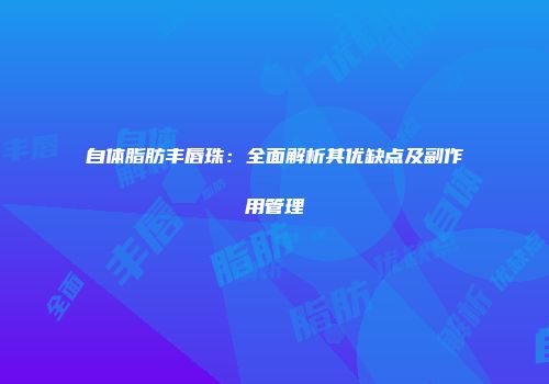 自体脂肪丰唇珠：全面解析其优缺点及副作用管理