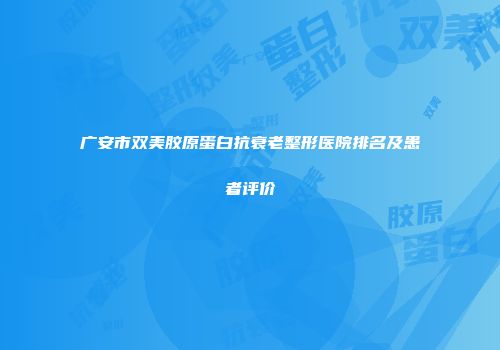 广安市双美胶原蛋白抗衰老整形医院排名及患者评价