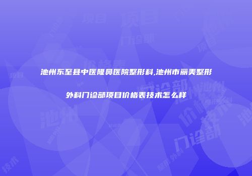 池州东至县中医隆鼻医院整形科,池州市丽美整形外科门诊部项目价格表技术怎么样