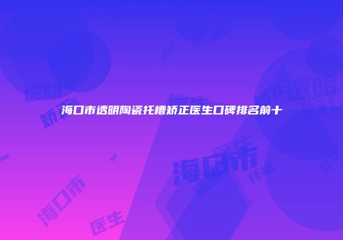 海口市透明陶瓷托槽矫正医生口碑排名前十