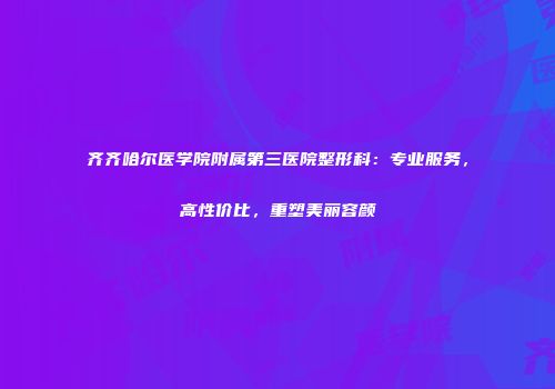 齐齐哈尔医学院附属第三医院整形科：专业服务，高性价比，重塑美丽容颜