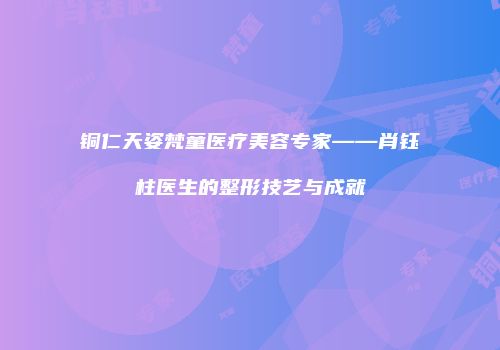 铜仁天姿梵童医疗美容专家——肖钰柱医生的整形技艺与成就