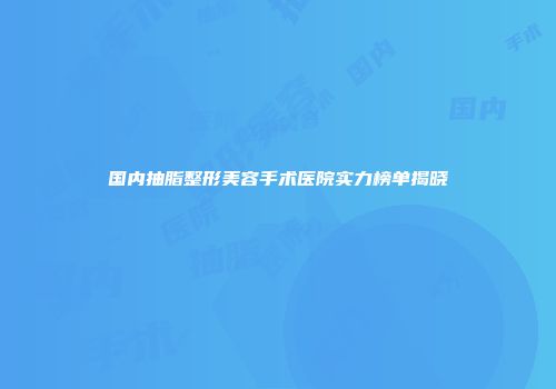 国内抽脂整形美容手术医院实力榜单揭晓