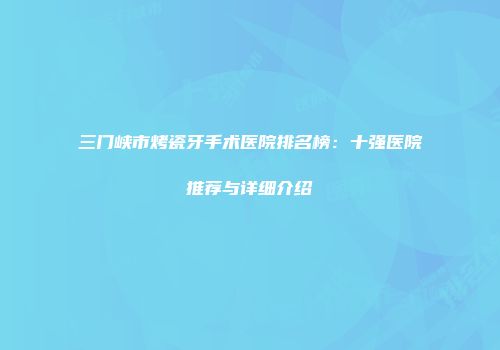 三门峡市烤瓷牙手术医院排名榜：十强医院推荐与详细介绍