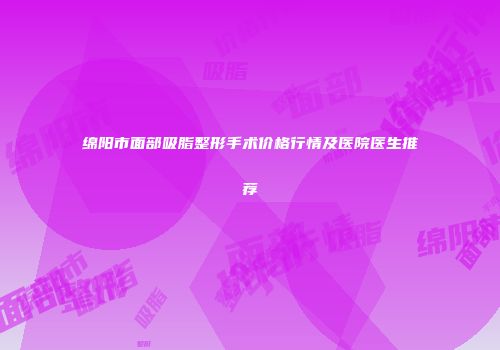 绵阳市面部吸脂整形手术价格行情及医院医生推荐