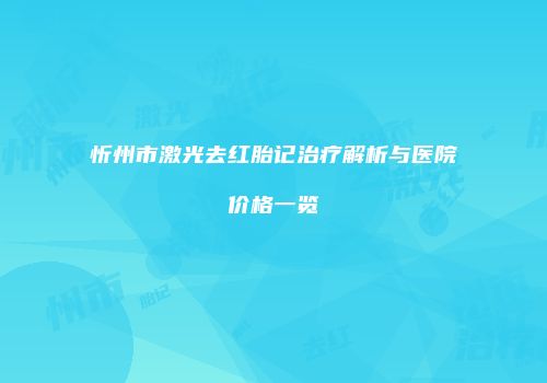 忻州市激光去红胎记治疗解析与医院价格一览