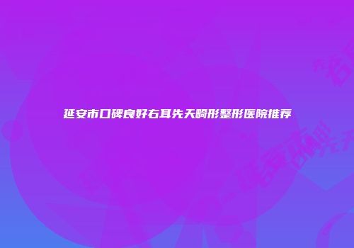 延安市口碑良好右耳先天畸形整形医院推荐