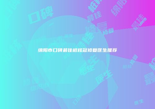 绵阳市口碑最佳桩核冠修复医生推荐