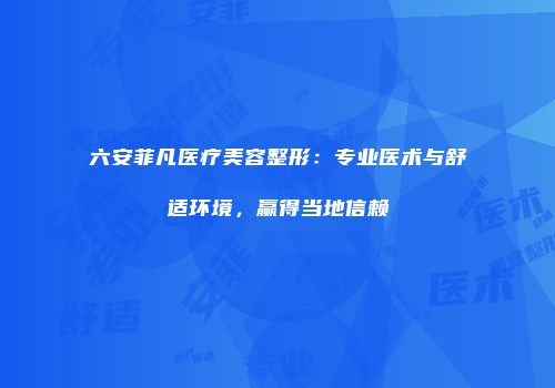 六安菲凡医疗美容整形：专业医术与舒适环境，赢得当地信赖