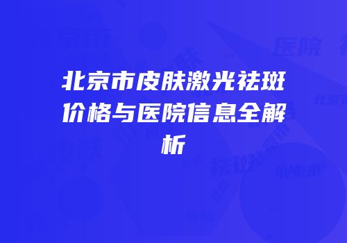 北京市皮肤激光祛斑价格与医院信息全解析