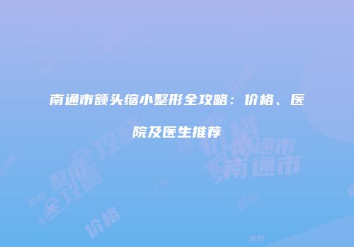 南通市额头缩小整形全攻略：价格、医院及医生推荐