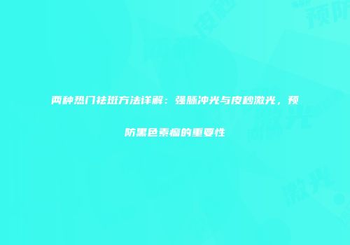 两种热门祛斑方法详解：强脉冲光与皮秒激光，预防黑色素瘤的重要性