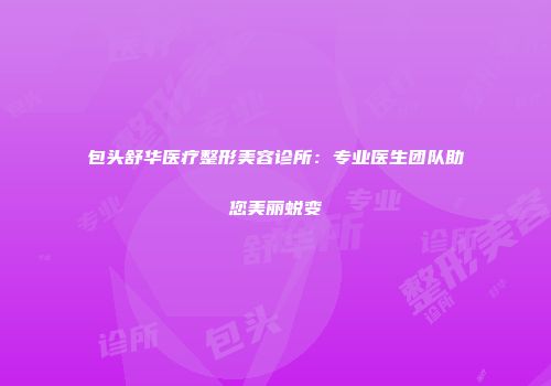 包头舒华医疗整形美容诊所：专业医生团队助您美丽蜕变