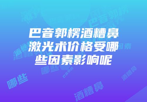 巴音郭楞酒糟鼻激光术价格受哪些因素影响呢