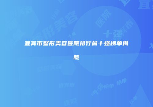 宜宾市整形美容医院排行前十强榜单揭晓