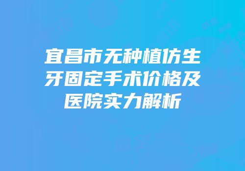 宜昌市无种植仿生牙固定手术价格及医院实力解析