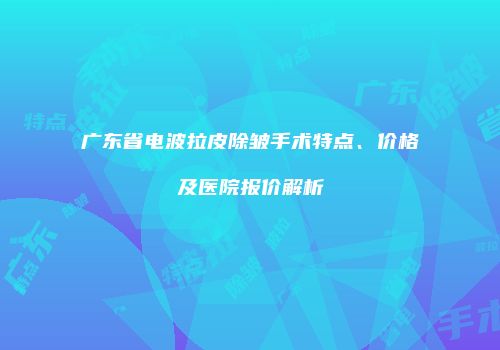 广东省电波拉皮除皱手术特点、价格及医院报价解析
