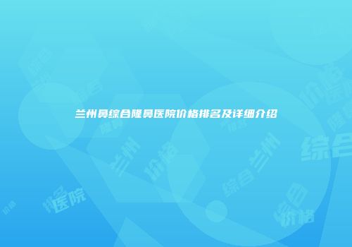 兰州鼻综合隆鼻医院价格排名及详细介绍