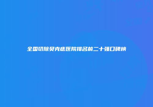 全国切除贝克痣医院排名前二十强口碑榜