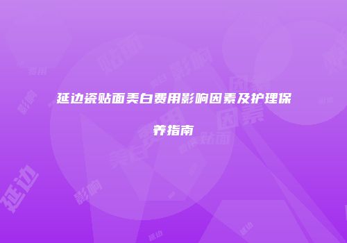 延边瓷贴面美白费用影响因素及护理保养指南