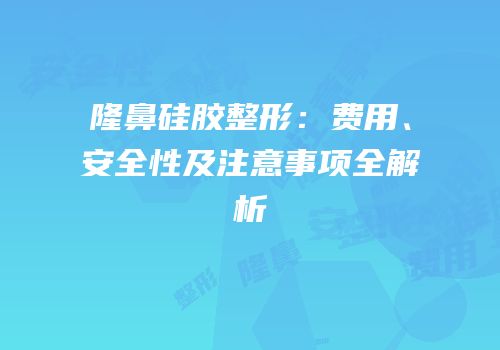 隆鼻硅胶整形：费用、安全性及注意事项全解析
