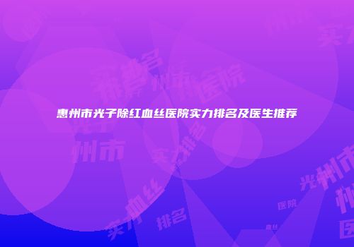 惠州市光子除红血丝医院实力排名及医生推荐