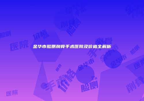 金华市脸侧削骨手术医院及价格全解析