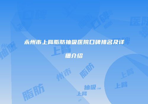 永州市上臂脂肪抽吸医院口碑排名及详细介绍