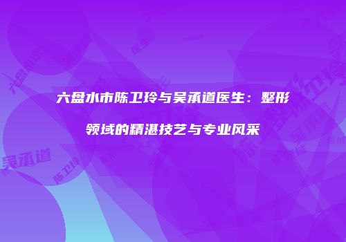 六盘水市陈卫玲与吴承道医生：整形领域的精湛技艺与专业风采