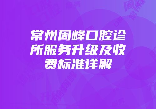 常州周峰口腔诊所服务升级及收费标准详解