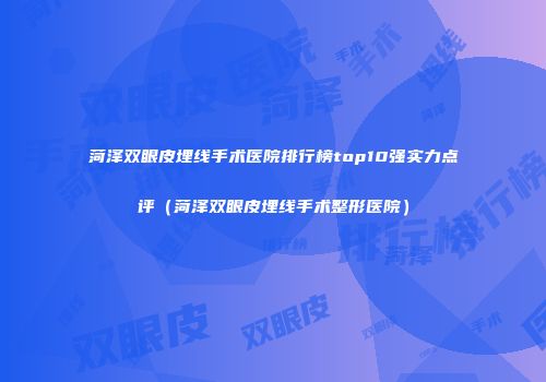 菏泽双眼皮埋线手术医院排行榜top10强实力点评（菏泽双眼皮埋线手术整形医院）