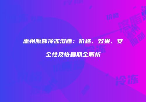 惠州腹部冷冻溶脂：价格、效果、安全性及恢复期全解析