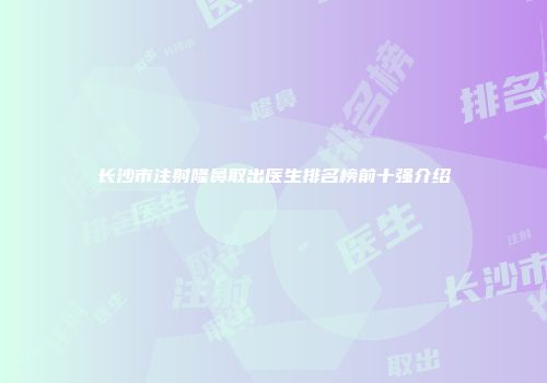 长沙市注射隆鼻取出医生排名榜前十强介绍