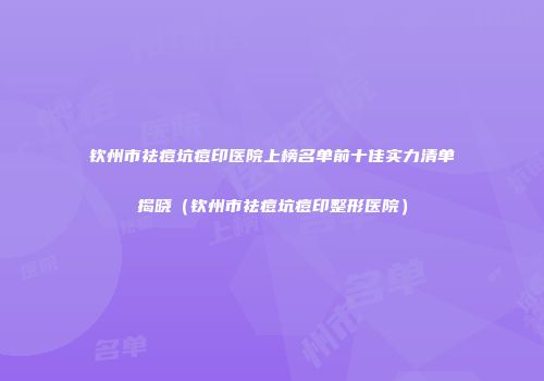 钦州市祛痘坑痘印医院上榜名单前十佳实力清单揭晓（钦州市祛痘坑痘印整形医院）