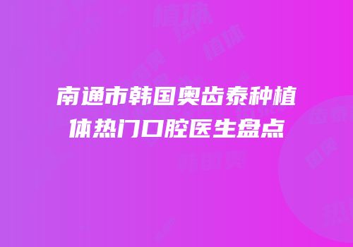 南通市韩国奥齿泰种植体热门口腔医生盘点