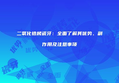 二氧化锆烤瓷牙：全面了解其优势、副作用及注意事项