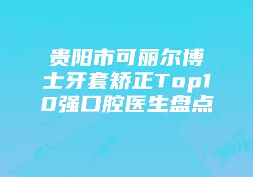 贵阳市可丽尔博士牙套矫正Top10强口腔医生盘点