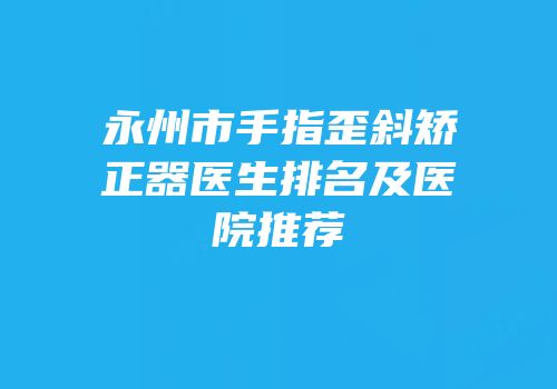 永州市手指歪斜矫正器医生排名及医院推荐