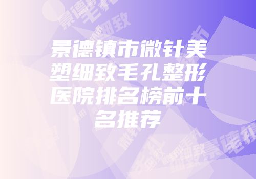 景德镇市微针美塑细致毛孔整形医院排名榜前十名推荐