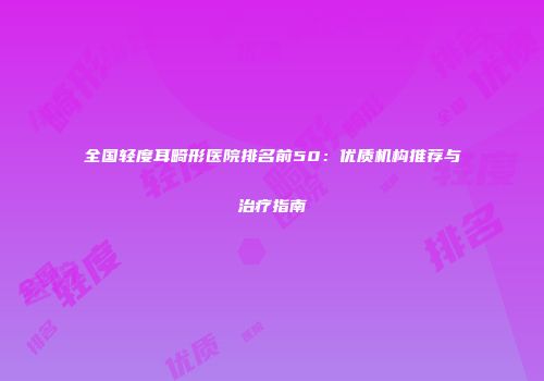 全国轻度耳畸形医院排名前50：优质机构推荐与治疗指南