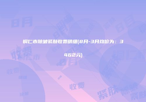 铜仁市除皱紧肤收费明细(8月-3月均价为：3462元)