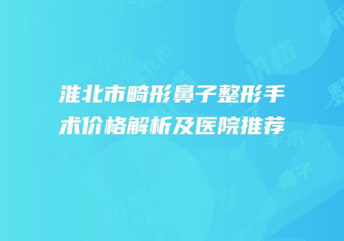 淮北市畸形鼻子整形手术价格解析及医院推荐